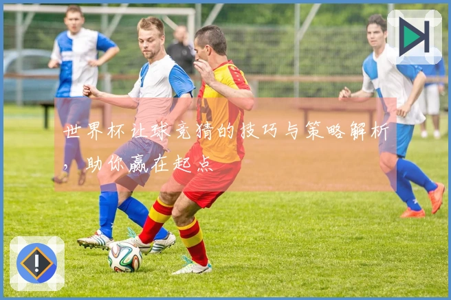 世界杯让球竞猜的技巧与策略解析，助你赢在起点