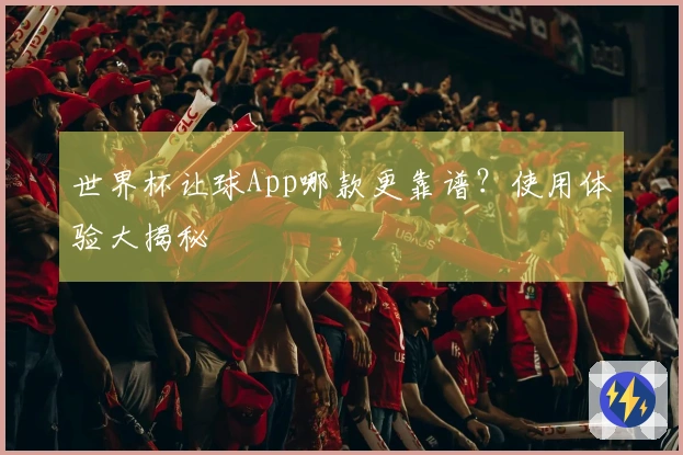 世界杯让球App哪款更靠谱？使用体验大揭秘