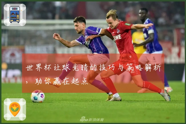 世界杯让球竞猜的技巧与策略解析，助你赢在起点