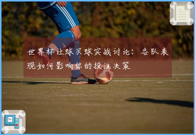 世界杯让球买球实战讨论：各队表现如何影响你的投注决策