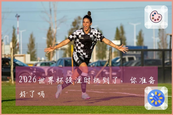 2026世界杯投注时机到了，你准备好了吗