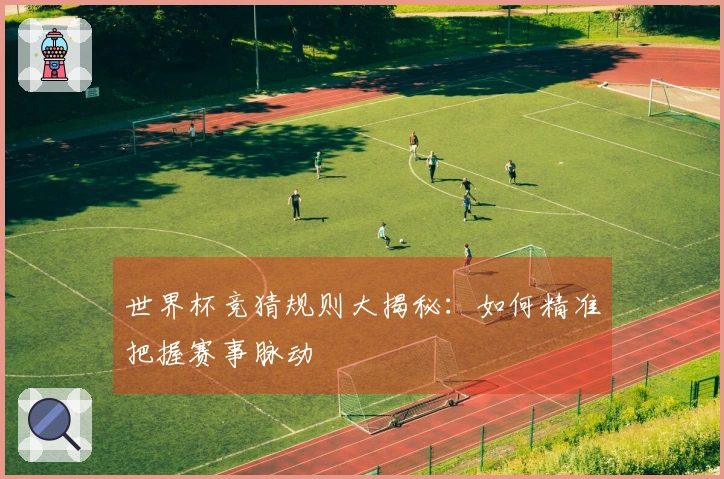 世界杯竞猜规则大揭秘：如何精准把握赛事脉动